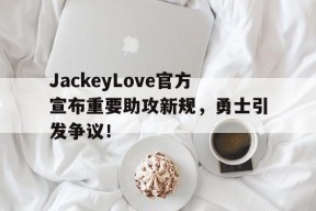 开云APP-JackeyLove官方宣布重要助攻新规，勇士引发争议！(jacksonwang中文官网)