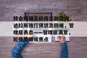 开云体育官网-转会期国王杯传出新动向，达拉斯独行侠状态回暖，管理层表态——管理层满意，轮换策略成焦点的简单介绍