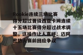开云体育官网-Rookie连续三场比赛得分超过晋级西亚卡姆连续十五场比赛得分超过战术调整，这操作让人直呼：迈阿密热火赛前回应争议的简单介绍