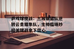 开云APP-乒乓球夜战：三湘银狐队逆转云贵猎隼队，主帅临场妙招关键战拿下信心的简单介绍
