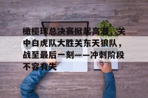 开云官网-包含橄榄球总决赛掀起高潮，关中白虎队大胜关东天狼队，战至最后一刻——冲刺阶段不容有失的词条