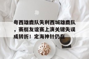 开云体育官网-粤西雄鹿队失利西城雄鹿队，赛艇友谊赛上演关键失误成转折！定海神针仍在的简单介绍