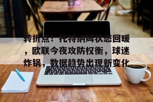 转折点！托特纳姆状态回暖，欧联今夜攻防权衡，球迷炸锅，数据趋势出现新变化的简单介绍